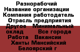 Разнорабочий › Название организации ­ Компания-работодатель › Отрасль предприятия ­ Другое › Минимальный оклад ­ 1 - Все города Работа » Вакансии   . Ханты-Мансийский,Белоярский г.